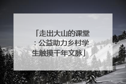 走出大山的课堂：公益助力乡村学生触摸千年文脉