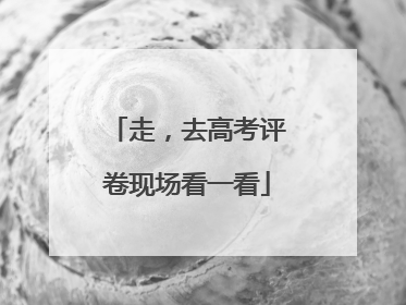 走，去高考评卷现场看一看