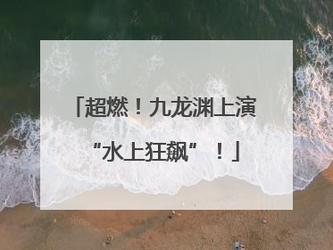 超燃！九龙渊上演“水上狂飙”！