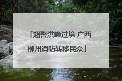 超警洪峰过境 广西柳州消防转移民众