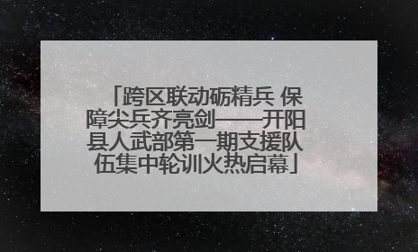 跨区联动砺精兵 保障尖兵齐亮剑——开阳县人武部第一期支援队伍集中轮训火热启幕