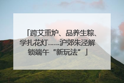 跨艾熏炉、品养生粽、学扎花灯……沪郊朱泾解锁端午“新玩法”