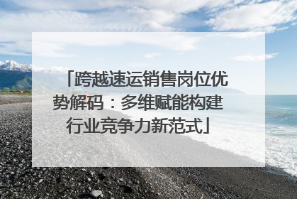 跨越速运销售岗位优势解码：多维赋能构建行业竞争力新范式