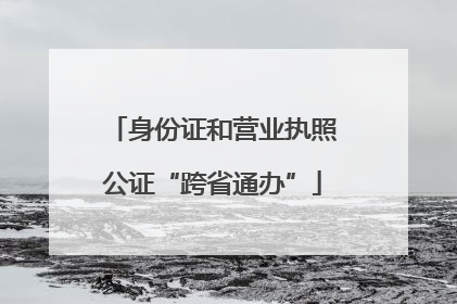 身份证和营业执照公证“跨省通办”