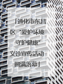 通化市东昌区“爱护环境 守护健康”义诊宣传活动圆满落幕