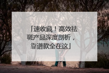 速收藏！高效祛斑产品深度剖析，靠谱款全在这