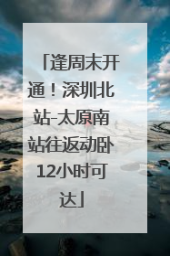 逢周末开通！深圳北站-太原南站往返动卧12小时可达