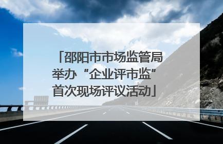 邵阳市市场监管局举办“企业评市监”首次现场评议活动