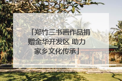 郑竹三书画作品捐赠金华开发区 助力家乡文化传承
