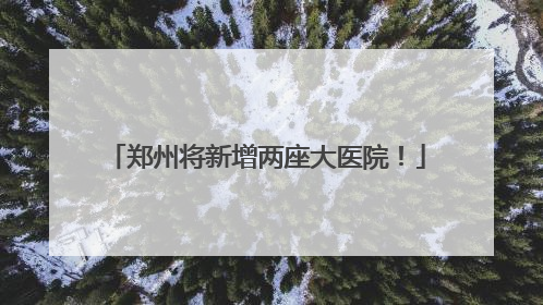 郑州将新增两座大医院！