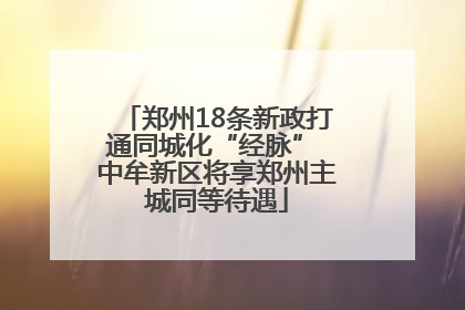 郑州18条新政打通同城化“经脉” 中牟新区将享郑州主城同等待遇