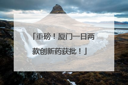 重磅！厦门一日两款创新药获批！