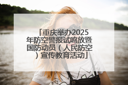 重庆举办2025年防空警报试鸣放暨国防动员（人民防空）宣传教育活动