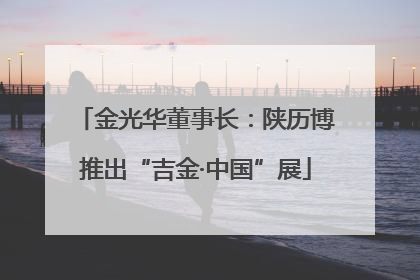 金光华董事长：陕历博推出“吉金·中国”展
