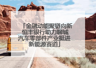 金融动能聚链向新 恒丰银行助力聊城汽车零部件产业挺进新能源赛道
