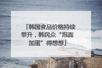 韩国食品价格持续攀升，韩民众“泡面加蛋”得想想