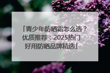 青少年防晒霜怎么选？优质推荐：2025热门好用防晒品牌精选