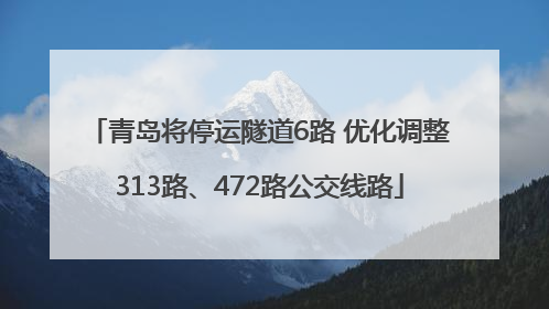 青岛将停运隧道6路 优化调整313路、472路公交线路