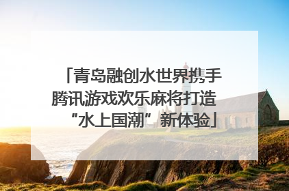 青岛融创水世界携手腾讯游戏欢乐麻将打造“水上国潮”新体验
