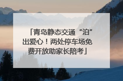 青岛静态交通“泊”出爱心！两处停车场免费开放助家长陪考