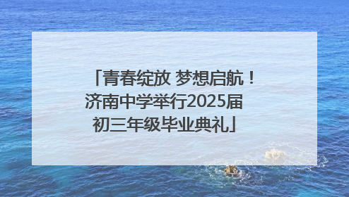 青春绽放 梦想启航！济南中学举行2025届初三年级毕业典礼