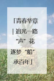 青春华章｜追光一路“声”花 逐梦“船”承百年