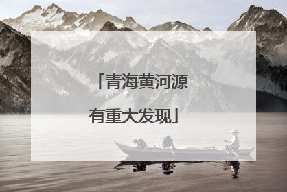 青海黄河源有重大发现