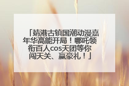 靖港古镇国潮动漫嘉年华高能开局！哪吒领衔百人cos天团等你闯天关、赢豪礼！