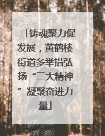 铸魂聚力促发展，黄鹤楼街道多举措弘扬“三大精神”凝聚奋进力量