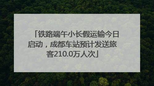 铁路端午小长假运输今日启动，成都车站预计发送旅客210.0万人次