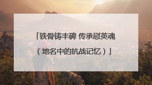 铁骨铸丰碑 传承慰英魂（地名中的抗战记忆）