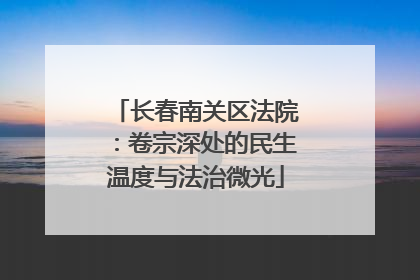 长春南关区法院：卷宗深处的民生温度与法治微光