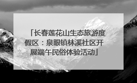 长春莲花山生态旅游度假区：泉眼镇林溪社区开展端午民俗体验活动