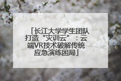长江大学学生团队打造“灾训云”：云端VR技术破解传统应急演练困局