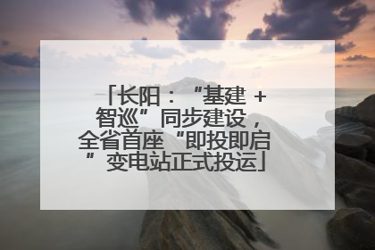 长阳：“基建 + 智巡”同步建设，全省首座“即投即启”变电站正式投运