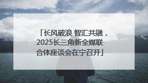 长风破浪 智汇共融，2025长三角新全媒联合体座谈会在宁召开