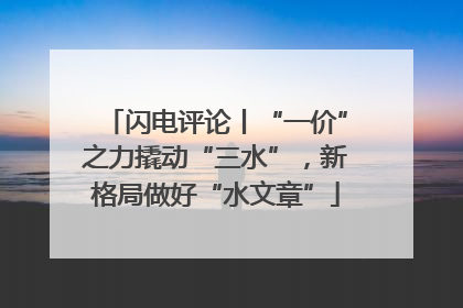 闪电评论丨“一价”之力撬动“三水”，新格局做好“水文章”