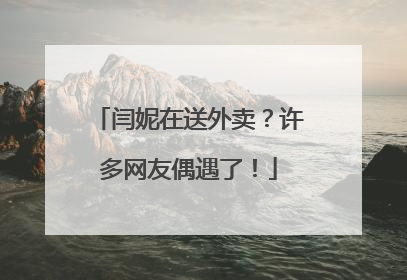 闫妮在送外卖？许多网友偶遇了！