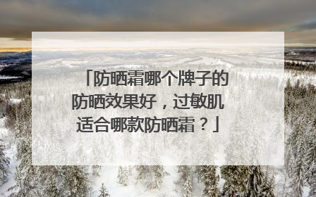 防晒霜哪个牌子的防晒效果好，过敏肌适合哪款防晒霜？