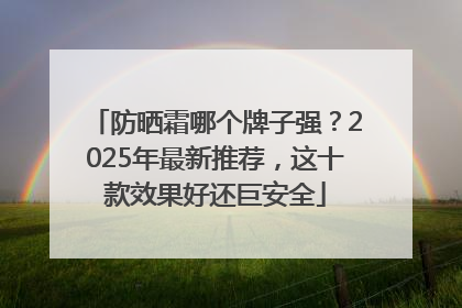 防晒霜哪个牌子强？2025年最新推荐，这十款效果好还巨安全