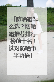 防晒霜怎么选？防晒霜推荐排行榜前十名！选对防晒事半功倍