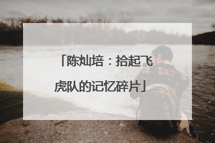 陈灿培：拾起飞虎队的记忆碎片