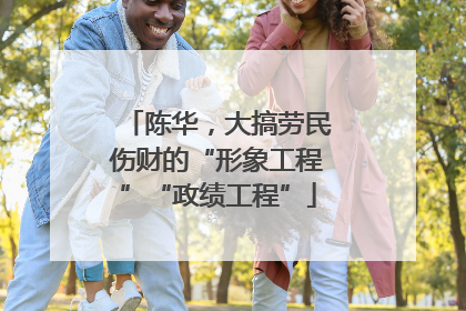 陈华，大搞劳民伤财的“形象工程”“政绩工程”