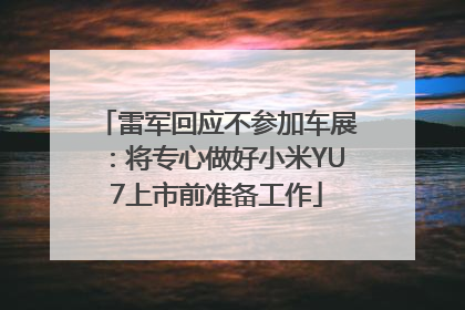 雷军回应不参加车展：将专心做好小米YU7上市前准备工作