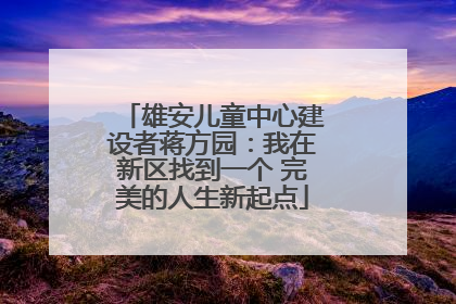 雄安儿童中心建设者蒋方园：我在新区找到一个 完美的人生新起点