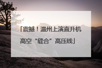 震撼！温州上演直升机高空“缝合”高压线