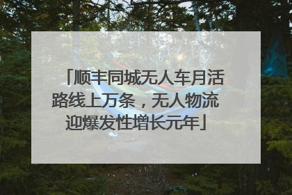 顺丰同城无人车月活路线上万条，无人物流迎爆发性增长元年