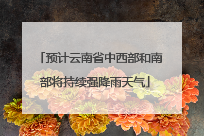 预计云南省中西部和南部将持续强降雨天气