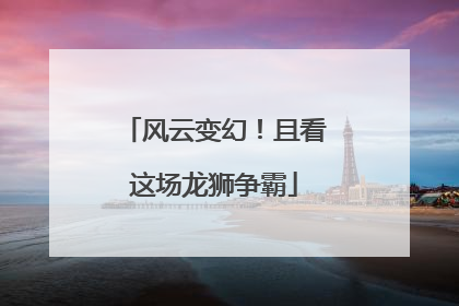 风云变幻！且看这场龙狮争霸