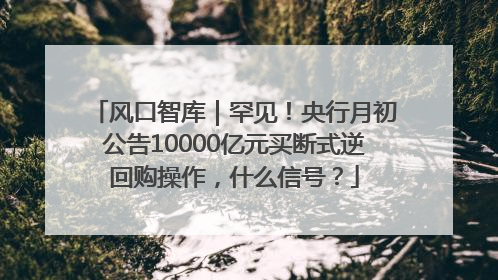 风口智库｜罕见！央行月初公告10000亿元买断式逆回购操作，什么信号？